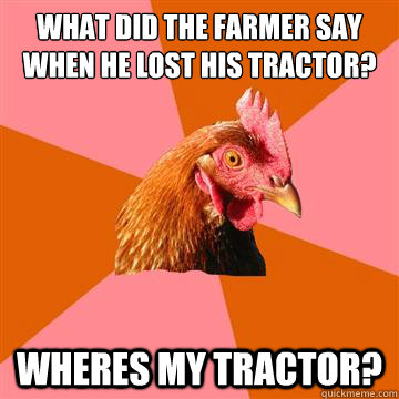 What did the farmer say when he lost his tractor? WHERES MY TRACTOR?  Anti-Joke Chicken