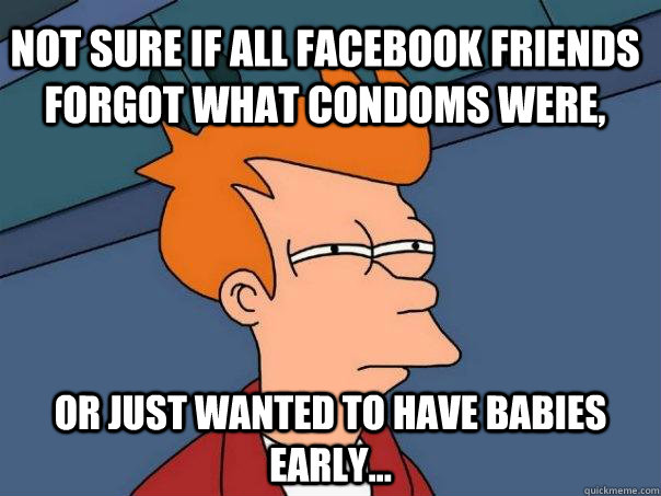 Not sure if ALL FACEBOOK FRIENDS forgot what condoms were, or just wanted to have babies early...  Futurama Fry