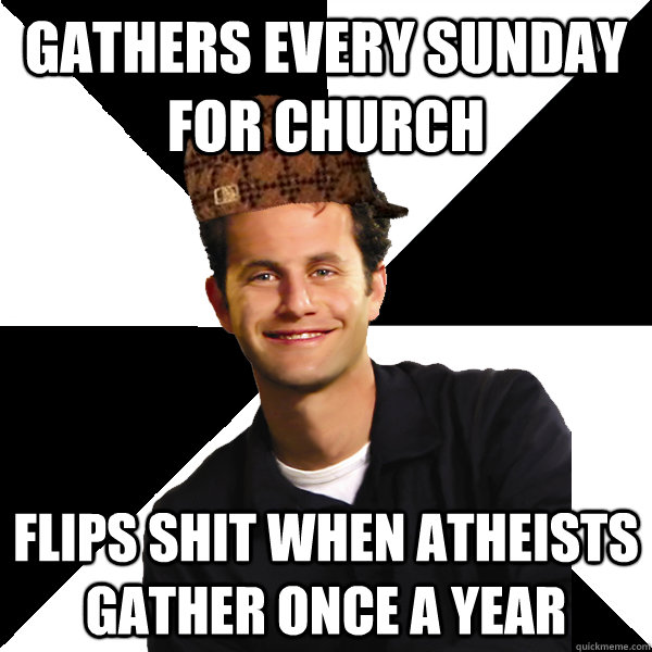 gathers every sunday for church flips shit when atheists gather once a year  