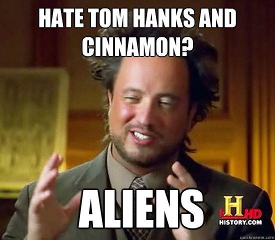 Hate Tom Hanks and cinnamon?  Aliens - Hate Tom Hanks and cinnamon?  Aliens  Ancient Aliens