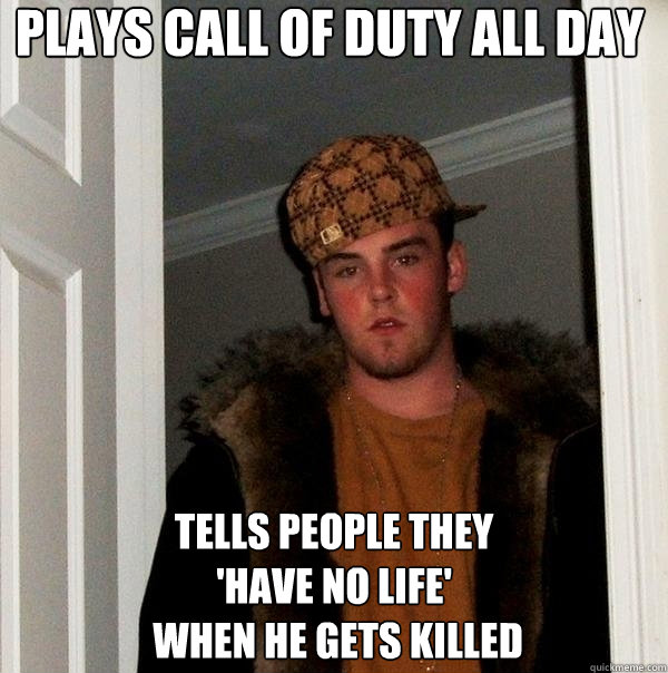 plays call of duty all day tells people they 
'have no life'
 when he gets killed  Scumbag Steve