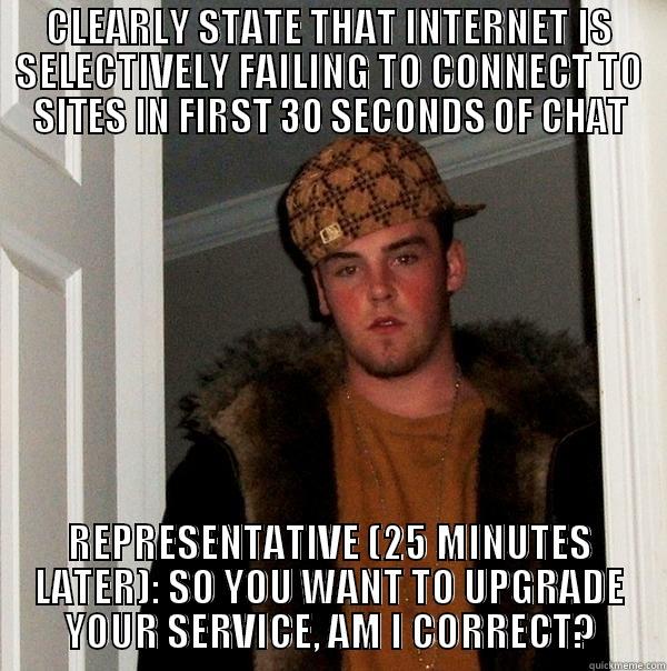 CLEARLY STATE THAT INTERNET IS SELECTIVELY FAILING TO CONNECT TO SITES IN FIRST 30 SECONDS OF CHAT REPRESENTATIVE (25 MINUTES LATER): SO YOU WANT TO UPGRADE YOUR SERVICE, AM I CORRECT? Scumbag Steve