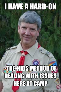 I have a hard-on -the-kids method of dealing with issues here at camp  Harmless Scout Leader