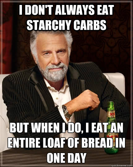 I don't always eat starchy carbs but when I do, I eat an entire loaf of bread in one day - I don't always eat starchy carbs but when I do, I eat an entire loaf of bread in one day  The Most Interesting Man In The World