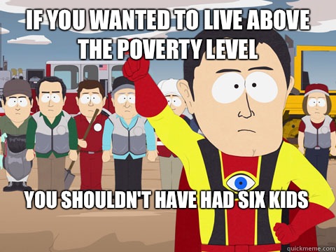 if you wanted to live above the poverty level You shouldn't have had SIX kids - if you wanted to live above the poverty level You shouldn't have had SIX kids  Captain Hindsight