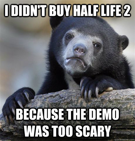 I didn't buy Half life 2 because the demo was too scary  Confession Bear