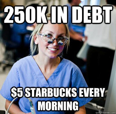 250K in debt $5 STARBUCKS EVERY MORNING  overworked dental student