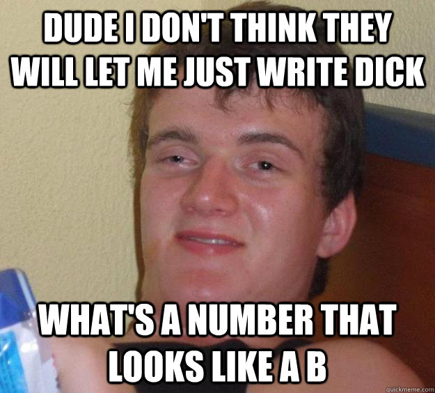 dude i don't think they will let me just write dick what's a number that looks like a B  10 Guy