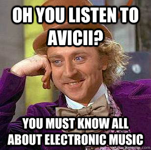 Oh you listen to Avicii? You must know all about electronic music  Condescending Wonka