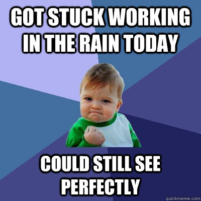 Got stuck working in the rain today could still see perfectly - Got stuck working in the rain today could still see perfectly  Success Kid