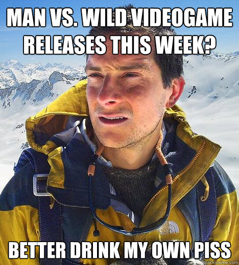 Man vs. Wild videogame releases this week? Better drink my own piss - Man vs. Wild videogame releases this week? Better drink my own piss  Bear Grylls