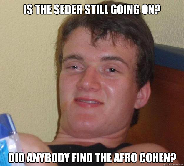 is the seder still going on? did anybody find the afro cohen?  10 Guy