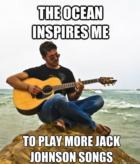 the ocean inspires me to play more jack johnson songs  Douchebag Guitarist