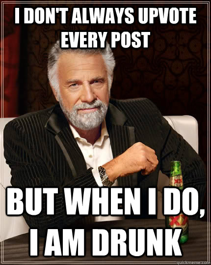 I don't always upvote every post but when I do, I am drunk  The Most Interesting Man In The World