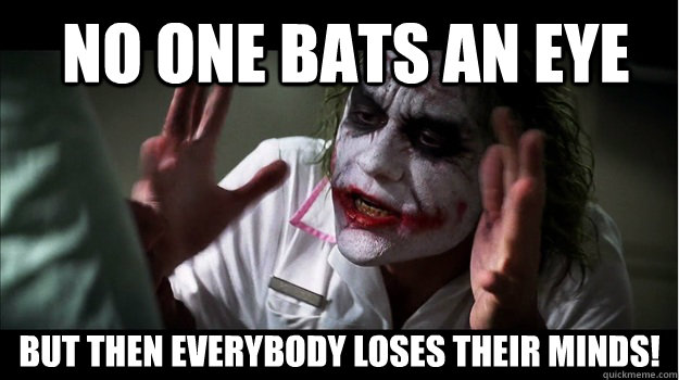  no one bats an eye But then EVERYBODY LOSES THeir minds!  Joker Mind Loss