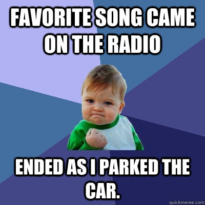 Favorite song came on the radio Ended as I parked the car.  Success Kid