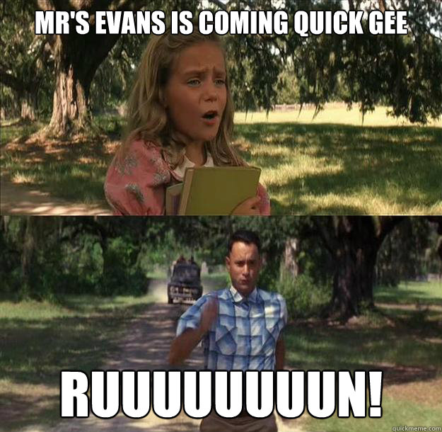 mr's evans is coming quick gee  ruuuuuuuun!  