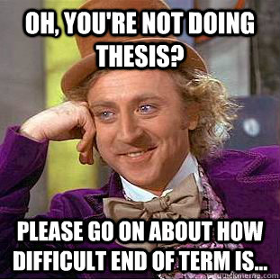 Oh, you're not doing thesis? please go on about how difficult end of term is...  Condescending Wonka