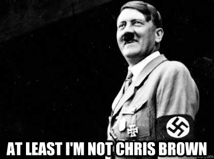 at least i'm not chris brown  Good guy hitler