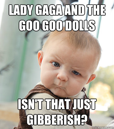 lady gaga and the goo goo dolls isn't that just gibberish? - lady gaga and the goo goo dolls isn't that just gibberish?  skeptical baby