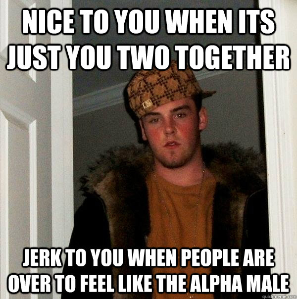 Nice to you when Its just you two together Jerk to you when people are over to feel like the alpha male - Nice to you when Its just you two together Jerk to you when people are over to feel like the alpha male  Scumbag Steve