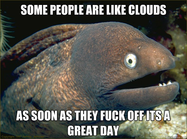 Some People are like clouds as soon as they fuck off its a great day - Some People are like clouds as soon as they fuck off its a great day  Bad Joke Eel