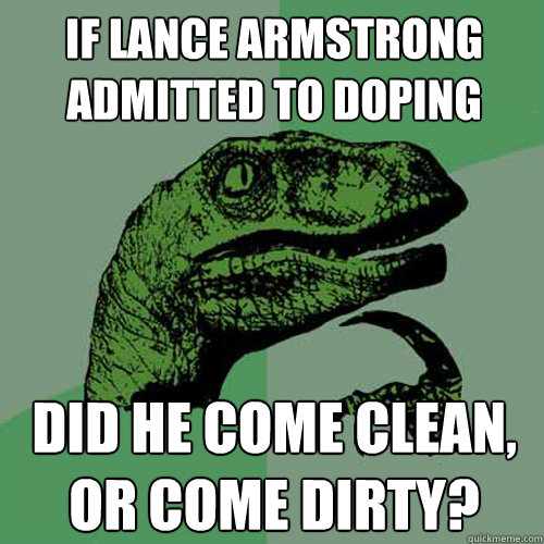 if lance armstrong admitted to doping did he come clean, or come dirty?  Philosoraptor