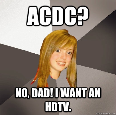 ACDC? NO, DAD! i WANT AN HDTV.  Musically Oblivious 8th Grader