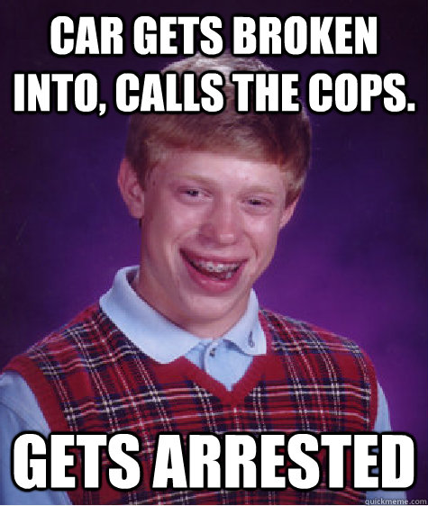 Car gets broken into, Calls the cops. Gets arrested  Bad Luck Brian