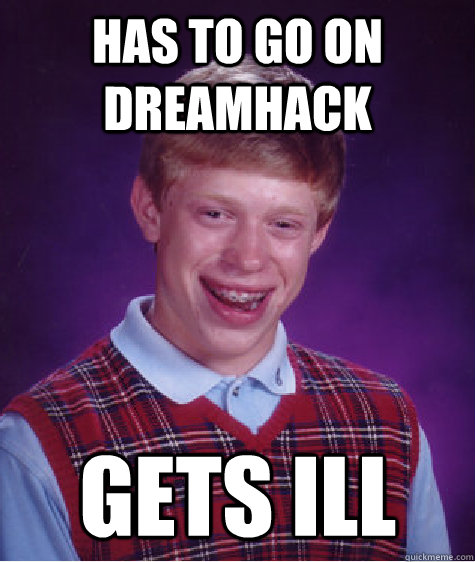 Has to go on dreamhack Gets ill  Bad Luck Brian