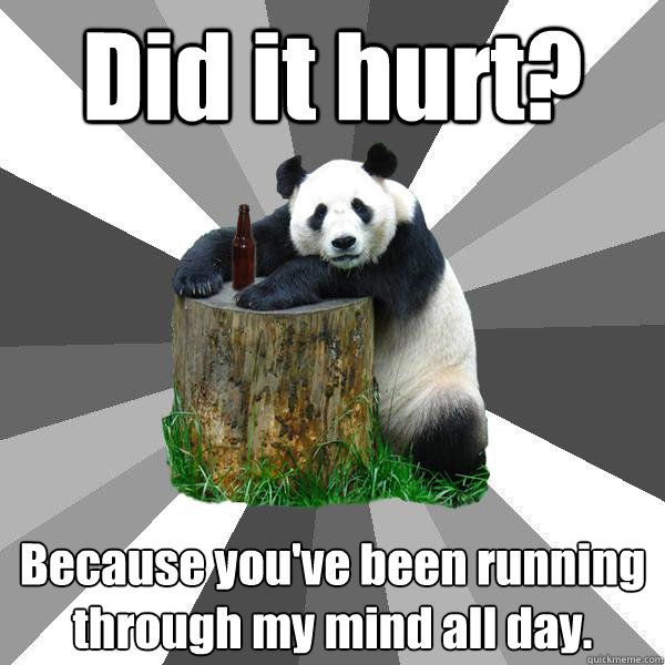 Did it hurt? Because you've been running through my mind all day.  Pickup-Line Panda