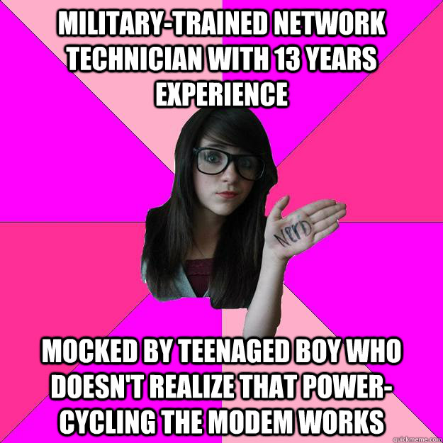 Military-trained network technician with 13 years experience Mocked by teenaged boy who doesn't realize that power-cycling the modem works  Idiot Nerd Girl