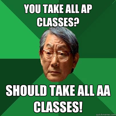 You take all aP classes? Should take all aa classes!  High Expectations Asian Father