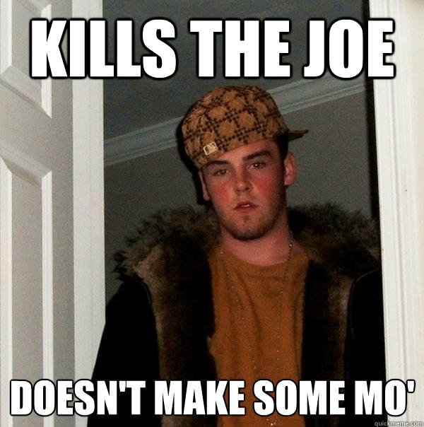 Kills the Joe Doesn't make some mo'  Scumbag Steve