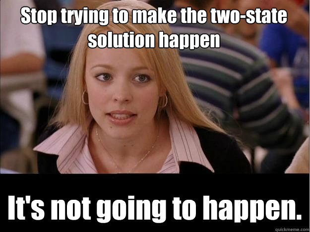 Stop trying to make the two-state solution happen It's not going to happen.  Its not going to happen