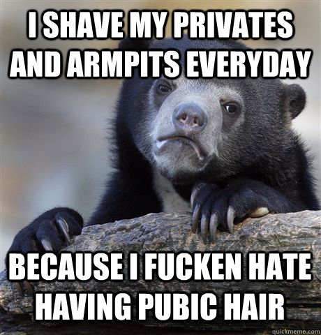 I shave my privates and armpits everyday Because I Fucken hate having pubic hair   Confession Bear