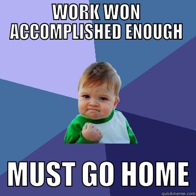 WORK WON ACCOMPLISHED ENOUGH   MUST GO HOME Success Kid