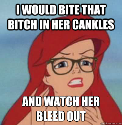 I would bite that bitch in her cankles and watch her 
bleed out  Hipster Ariel