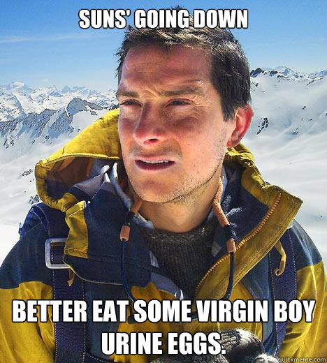 Suns' Going Down Better eat some virgin boy urine eggs.  Bear Grylls