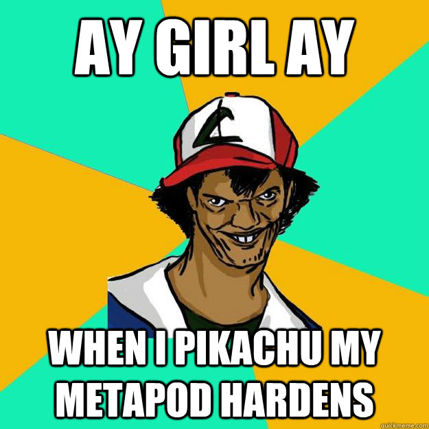 AY GIRL AY When I Pikachu my Metapod hardens  Ash Pedreiro