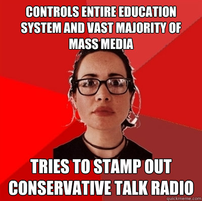 controls entire education system and vast majority of mass media tries to stamp out conservative talk radio  Liberal Douche Garofalo