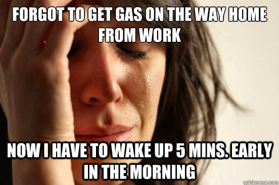 Forgot to get gas on the way home from work Now I have to wake up 5 mins. early in the morning - Forgot to get gas on the way home from work Now I have to wake up 5 mins. early in the morning  First World Problems