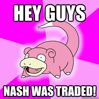 Hey guys Nash was traded!  Slowpoke