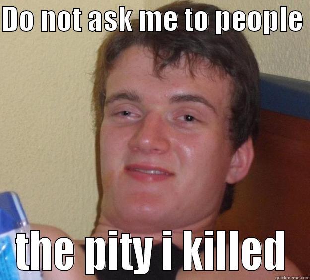 DO NOT ASK ME TO PEOPLE  THE PITY I KILLED 10 Guy