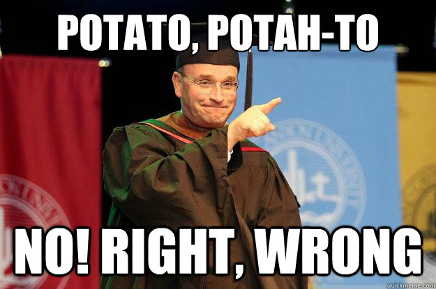 potato, potah-to no! right, wrong - potato, potah-to no! right, wrong  Pointy claude