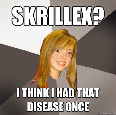 Skrillex? i think i had that disease once  Musically Oblivious 8th Grader