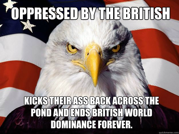 Oppressed by the british Kicks their ass back across the pond and ends british world dominance forever.  One-up America