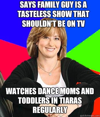 Says Family Guy is a tasteless show that shouldn't be on tv Watches Dance Moms and Toddlers in Tiaras regularly  Sheltering Suburban Mom