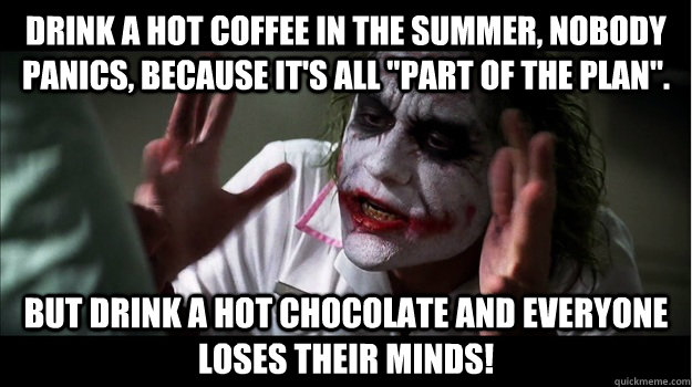 Drink a hot coffee in the summer, nobody panics, because it's all 