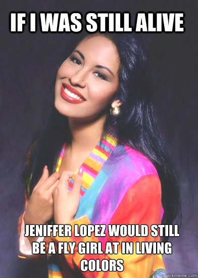 if i was still alive Jeniffer Lopez would still be a FLY girl at in living colors  selena